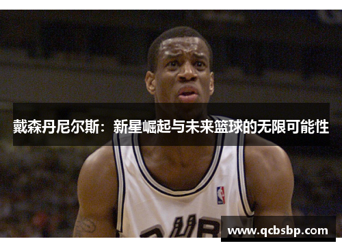 戴森丹尼尔斯：新星崛起与未来篮球的无限可能性