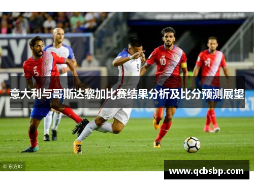 意大利与哥斯达黎加比赛结果分析及比分预测展望