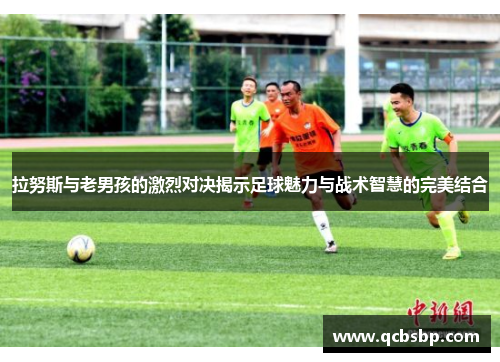 拉努斯与老男孩的激烈对决揭示足球魅力与战术智慧的完美结合