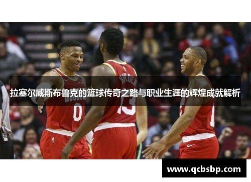 拉塞尔威斯布鲁克的篮球传奇之路与职业生涯的辉煌成就解析