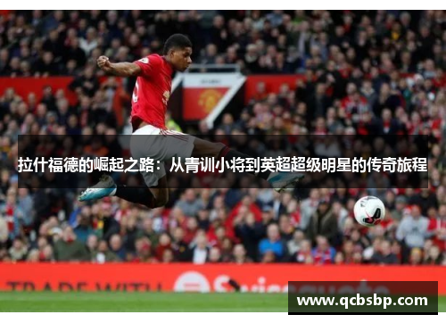 拉什福德的崛起之路：从青训小将到英超超级明星的传奇旅程