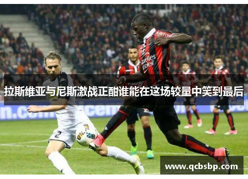 拉斯维亚与尼斯激战正酣谁能在这场较量中笑到最后