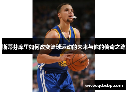 斯蒂芬库里如何改变篮球运动的未来与他的传奇之路