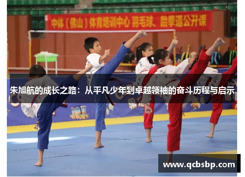 朱旭航的成长之路：从平凡少年到卓越领袖的奋斗历程与启示