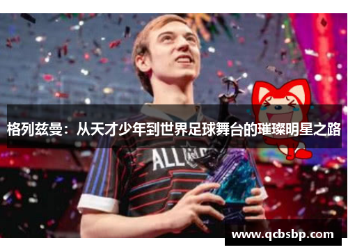 格列兹曼：从天才少年到世界足球舞台的璀璨明星之路