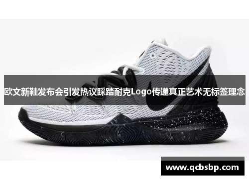 欧文新鞋发布会引发热议踩踏耐克Logo传递真正艺术无标签理念