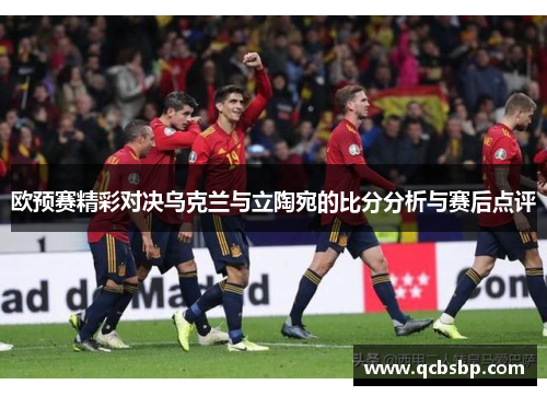 欧预赛精彩对决乌克兰与立陶宛的比分分析与赛后点评