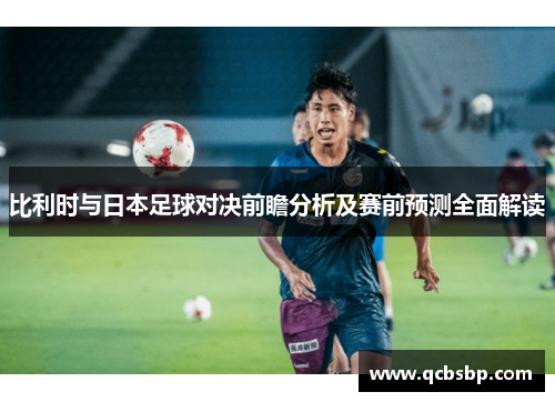 比利时与日本足球对决前瞻分析及赛前预测全面解读