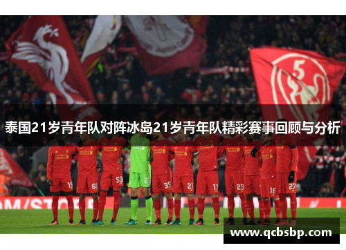 泰国21岁青年队对阵冰岛21岁青年队精彩赛事回顾与分析