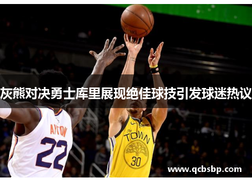 灰熊对决勇士库里展现绝佳球技引发球迷热议
