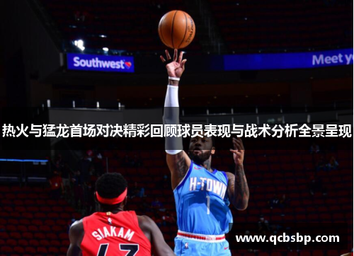热火与猛龙首场对决精彩回顾球员表现与战术分析全景呈现
